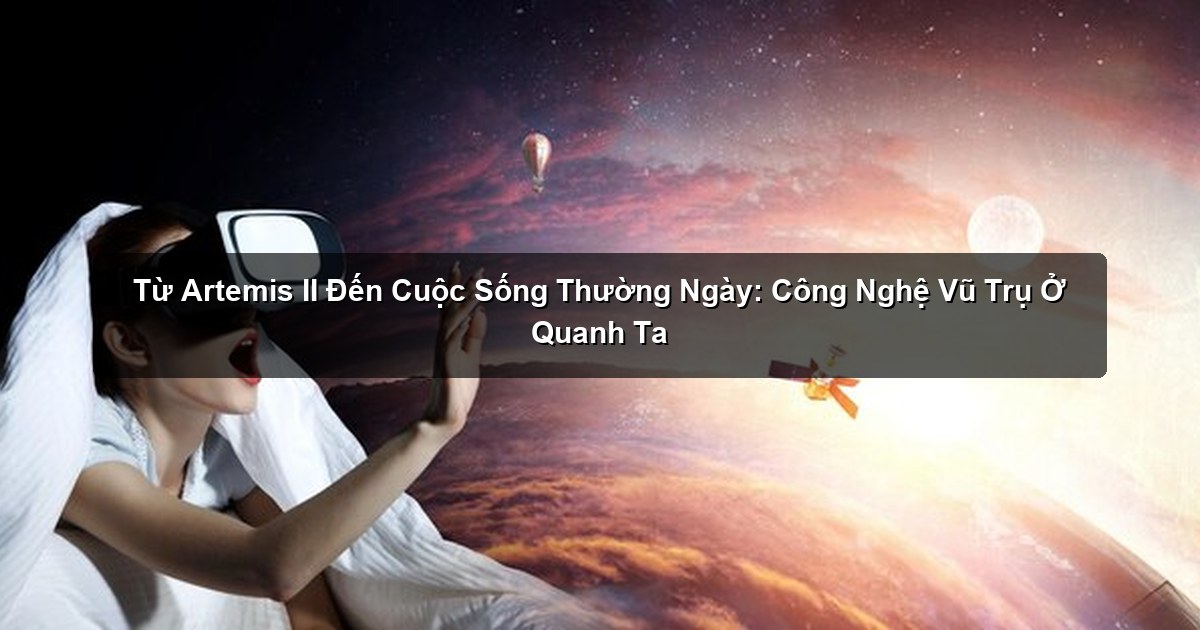 Từ Artemis II Đến Cuộc Sống Thường Ngày: Công Nghệ Vũ Trụ Ở Quanh Ta Từ Artemis II Đến Cuộc Sống Thường Ngày: Công Nghệ Vũ Trụ Ở Quanh Ta