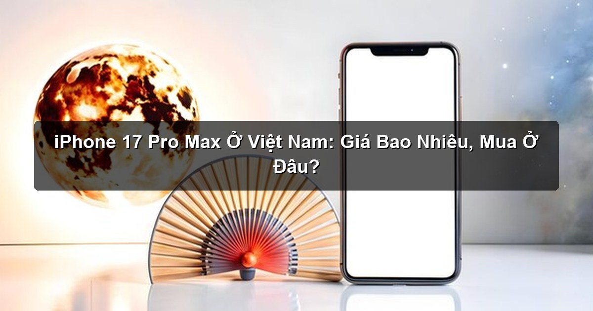 iPhone 17 Pro Max Ở Việt Nam: Giá Bao Nhiêu, Mua Ở Đâu? iPhone 17 Pro Max Ở Việt Nam: Giá Bao Nhiêu, Mua Ở Đâu?