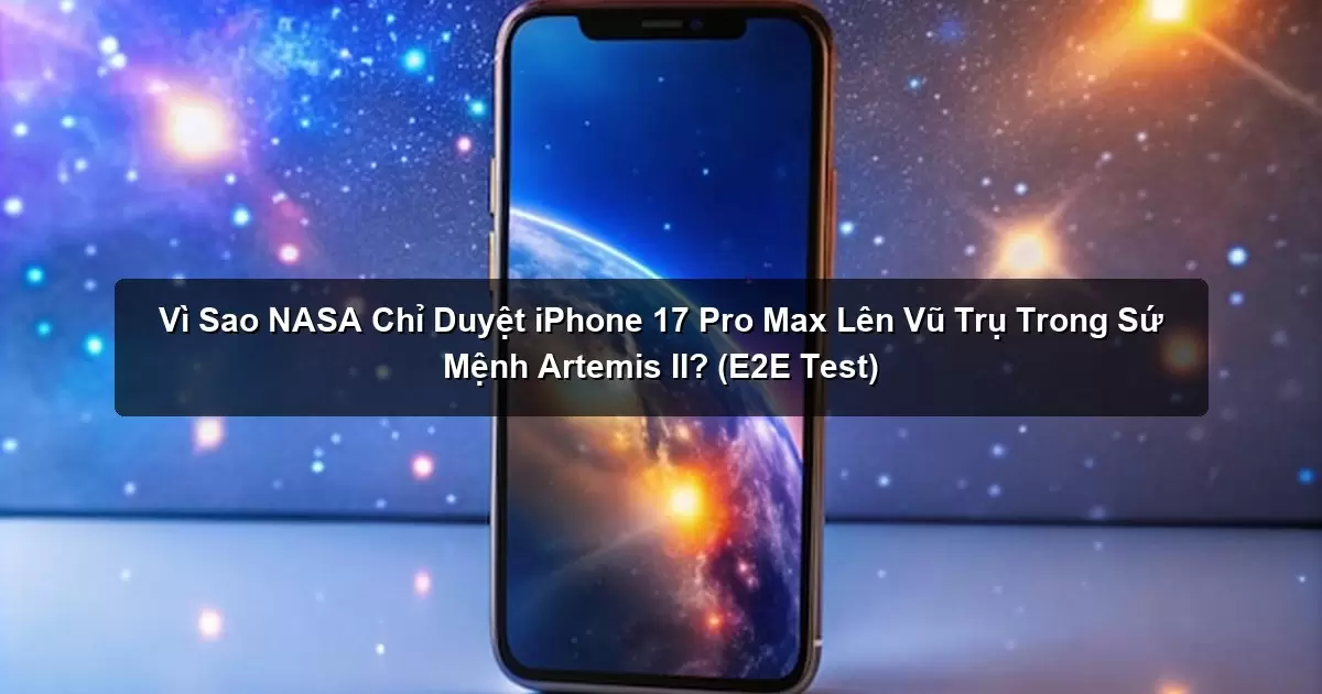 Vì Sao NASA Chỉ Duyệt iPhone 17 Pro Max Lên Vũ Trụ Trong Sứ Mệnh Artemis II? (E2E Test)